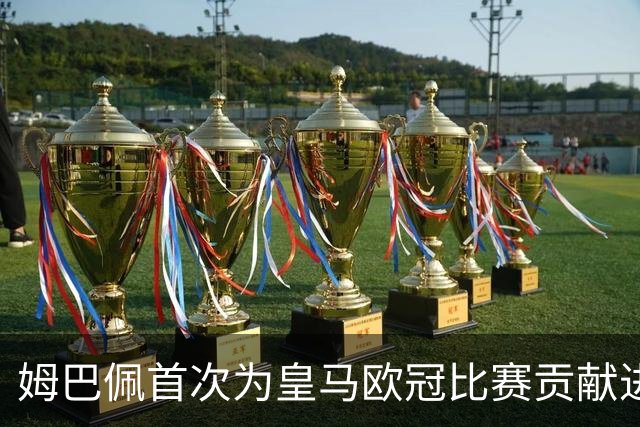 姆巴佩首次为皇马欧冠比赛贡献进球与助攻，回顾过往辉煌