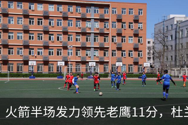 火箭半场发力领先老鹰11分，杜兰特与亚历山大-沃克表现抢眼